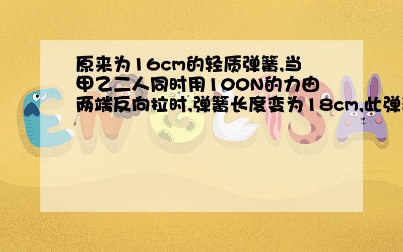 原来为16cm的轻质弹簧,当甲乙二人同时用100N的力由两端反向拉时,弹簧长度变为18cm,此弹簧的劲度系数为5000N,为啥啊只算一个人而不是200N