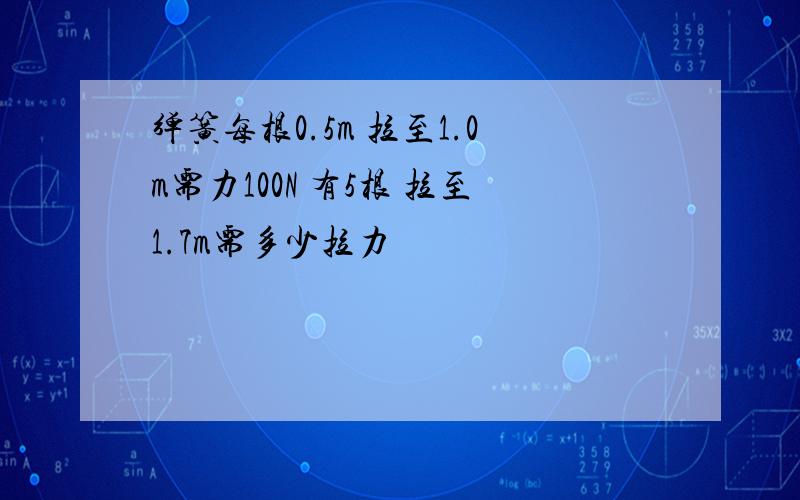 弹簧每根0.5m 拉至1.0m需力100N 有5根 拉至1.7m需多少拉力