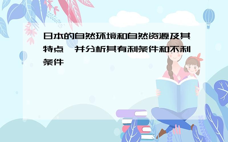 日本的自然环境和自然资源及其特点,并分析其有利条件和不利条件