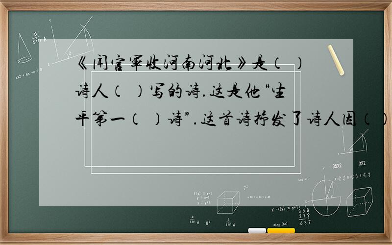 《闻官军收河南河北》是（ ）诗人（ ）写的诗.这是他“生平第一（ ）诗”.这首诗抒发了诗人因（）的心情