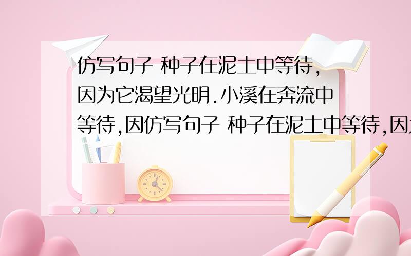 仿写句子 种子在泥土中等待,因为它渴望光明.小溪在奔流中等待,因仿写句子 种子在泥土中等待,因为它渴望光明.小溪在奔流中等待,因为他心系大海.