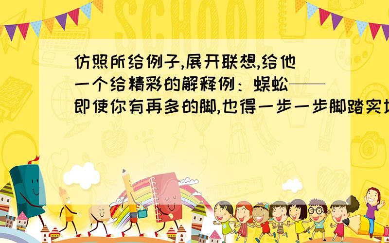 仿照所给例子,展开联想,给他一个给精彩的解释例：蜈蚣——即使你有再多的脚,也得一步一步脚踏实地地向前走竹子——（ ）风筝——（ ）粉笔——（ ）