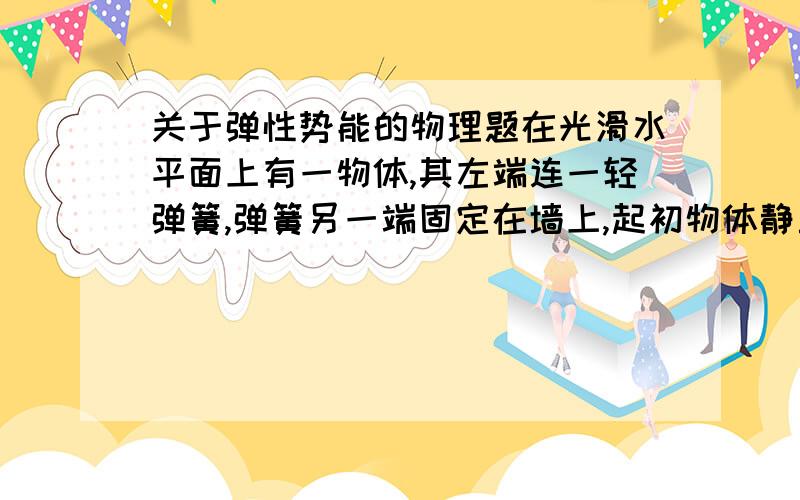 关于弹性势能的物理题在光滑水平面上有一物体,其左端连一轻弹簧,弹簧另一端固定在墙上,起初物体静止在水平面上,现给物体施加一水平向左的恒力F,物体向左移的最大距离为L.求：（1）弹