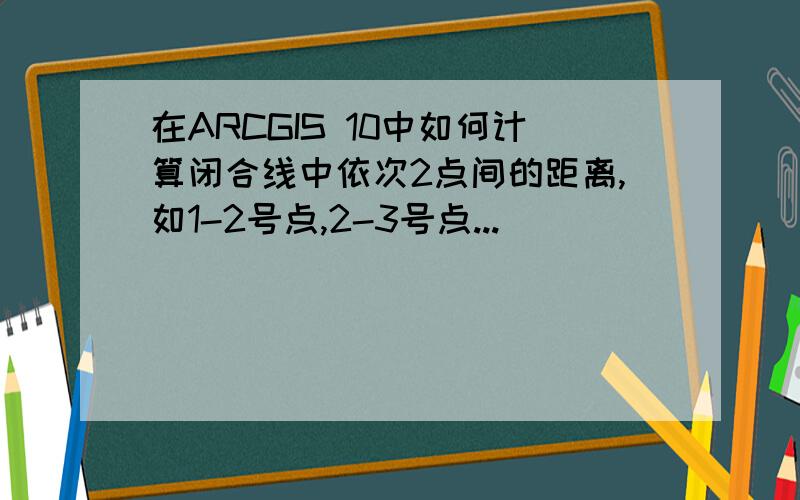 在ARCGIS 10中如何计算闭合线中依次2点间的距离,如1-2号点,2-3号点...