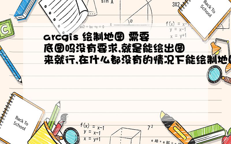 arcgis 绘制地图 需要底图吗没有要求,就是能绘出图来就行,在什么都没有的情况下能绘制地图吗?如果不能,需要哪些数据呀,