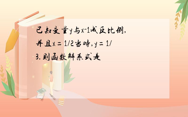 已知变量y与x-1成反比例,并且x=1/2当时,y=1/3.则函数解系式是