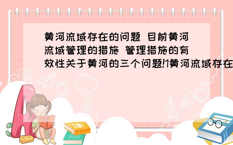 黄河流域存在的问题 目前黄河流域管理的措施 管理措施的有效性关于黄河的三个问题!1黄河流域存在的问题 2目前黄河流域管理的措施 3管理措施的有效性