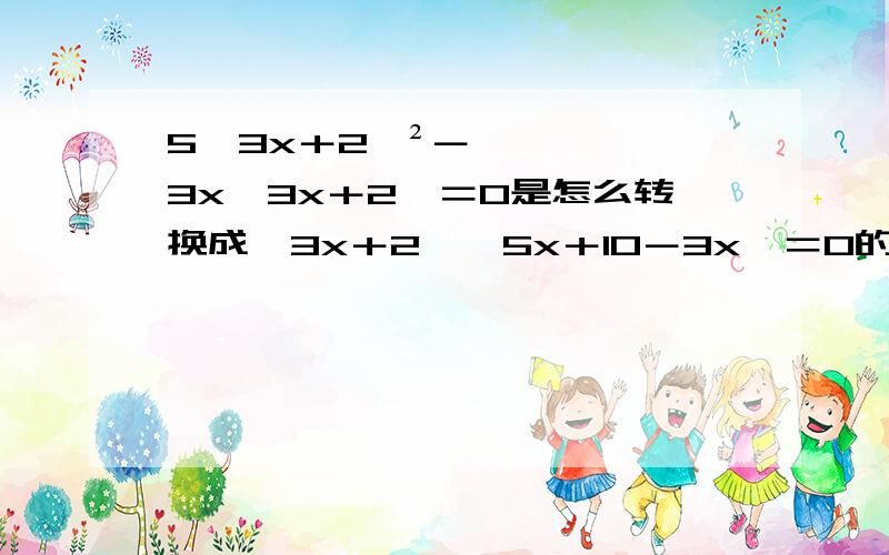 5﹙3x＋2﹚²－3x﹙3x＋2﹚＝0是怎么转换成﹙3x＋2﹚﹙5x＋10－3x﹚＝0的?要详细