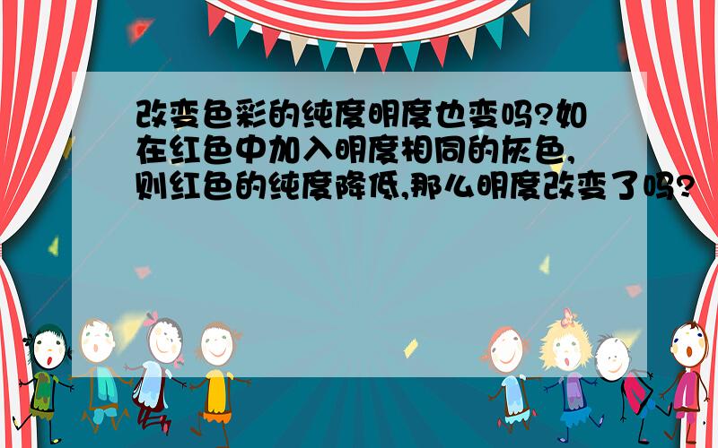 改变色彩的纯度明度也变吗?如在红色中加入明度相同的灰色,则红色的纯度降低,那么明度改变了吗?