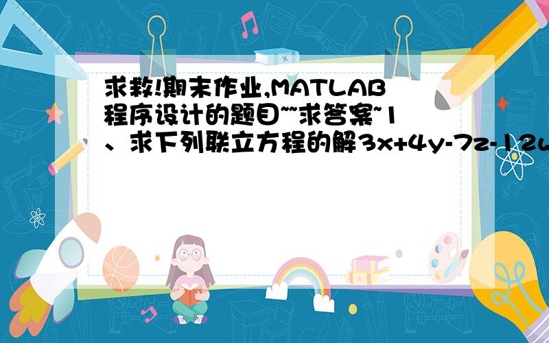 求救!期末作业,MATLAB程序设计的题目~~求答案~1、求下列联立方程的解3x+4y-7z-12w=45x-7y+4z+2w= -3x+8z-5w=9-6x+5y-2z+10w=-8 求系数矩阵的秩求出方程组的解.