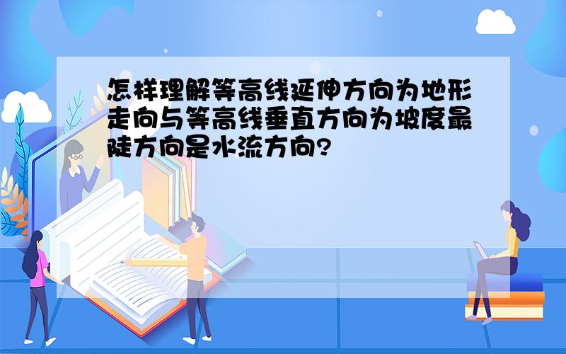 怎样理解等高线延伸方向为地形走向与等高线垂直方向为坡度最陡方向是水流方向?