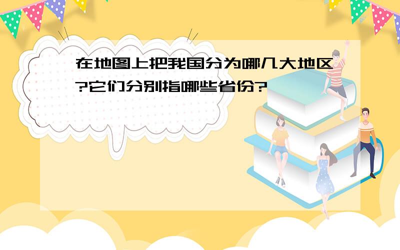 在地图上把我国分为哪几大地区?它们分别指哪些省份?