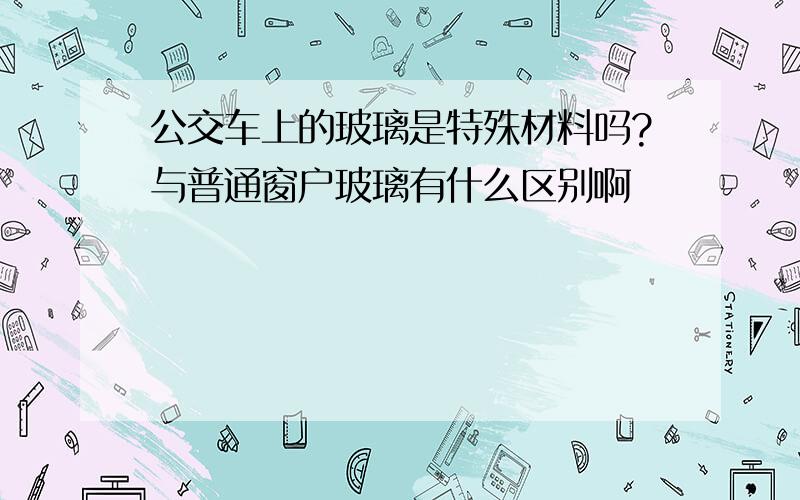 公交车上的玻璃是特殊材料吗?与普通窗户玻璃有什么区别啊