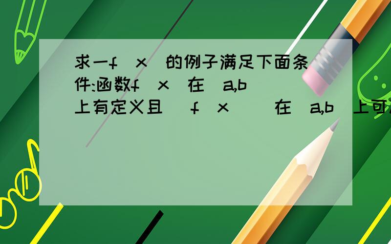 求一f(x)的例子满足下面条件:函数f(x)在[a,b]上有定义且 |f(x)| 在[a,b]上可积,但f(x)在[a,b]上不可积.求一个高数里的f(x)函数，