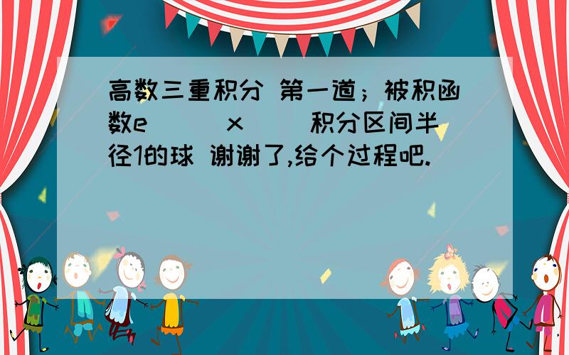 高数三重积分 第一道；被积函数e^(|x|) 积分区间半径1的球 谢谢了,给个过程吧.