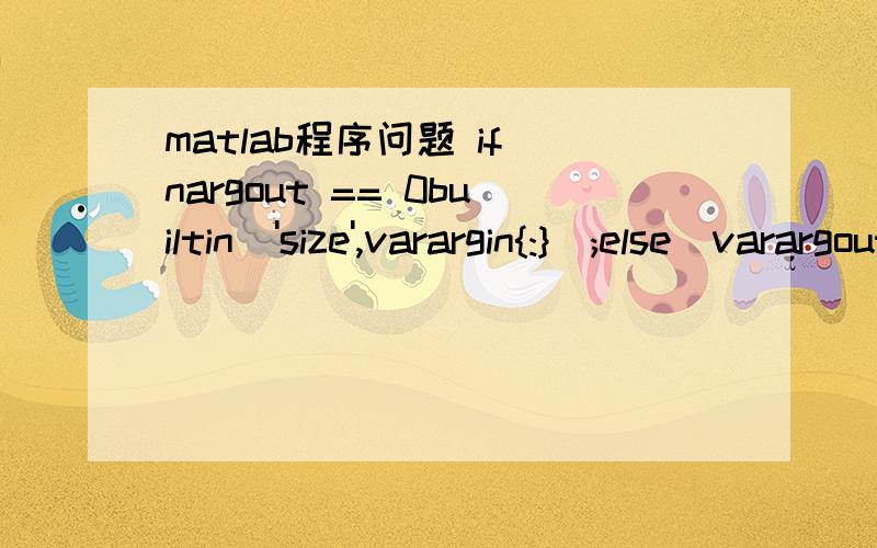 matlab程序问题 if nargout == 0builtin('size',varargin{:});else[varargout{1:nargout}] = builtin('size',varargin{:});end答对会追加分数