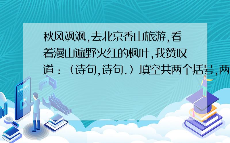 秋风飒飒,去北京香山旅游,看着漫山遍野火红的枫叶,我赞叹道：（诗句,诗句.）填空共两个括号,两个回答!（回答者必看,没看到本人不管）共两个括号,两个回答!（回答者必看,没看到本人不