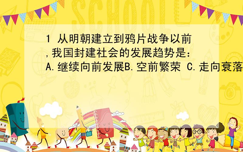 1 从明朝建立到鸦片战争以前,我国封建社会的发展趋势是：A.继续向前发展B.空前繁荣 C.走向衰落 D.逐步统一到底是哪个?