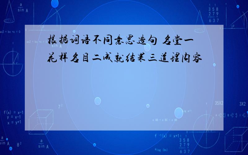 根据词语不同意思造句 名堂一花样名目二成就结果三道理内容