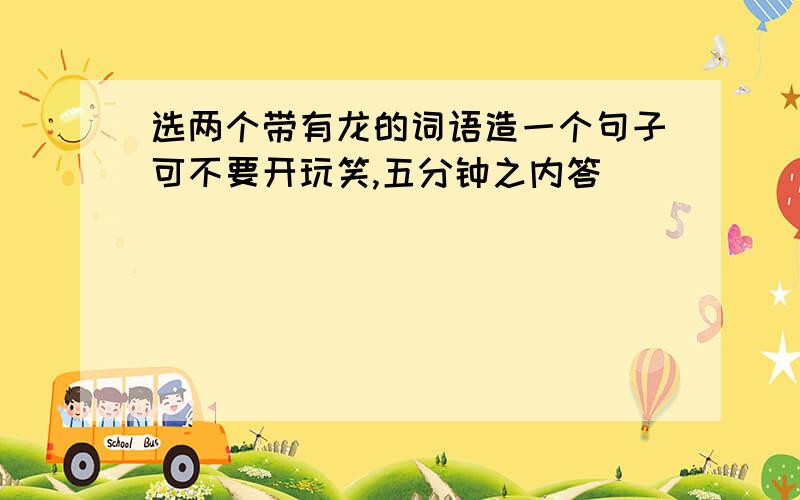 选两个带有龙的词语造一个句子可不要开玩笑,五分钟之内答