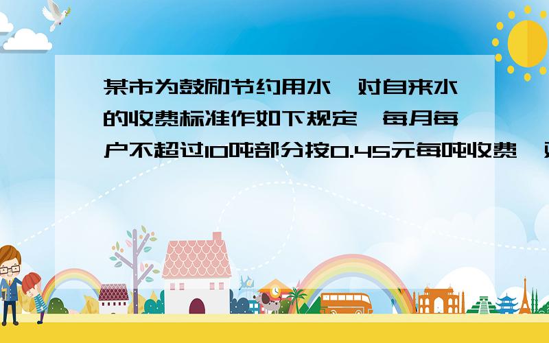 某市为鼓励节约用水,对自来水的收费标准作如下规定,每月每户不超过10吨部分按0.45元每吨收费,对超过10吨而不超过20吨的部分按0.8元每吨收费,超过20吨部分按1.50元每吨收费.某月甲户比乙户