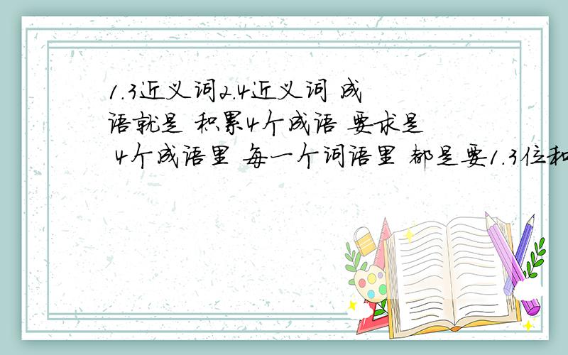 1.3近义词2.4近义词 成语就是 积累4个成语 要求是 4个成语里 每一个词语里 都是要1.3位和2.4位都是要近义词