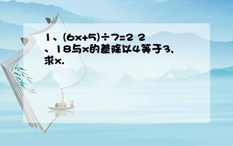 1、(6x+5)÷7=2 2、18与x的差除以4等于3,求x.