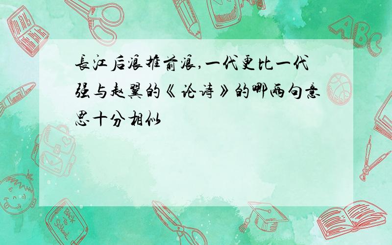 长江后浪推前浪,一代更比一代强与赵翼的《论诗》的哪两句意思十分相似