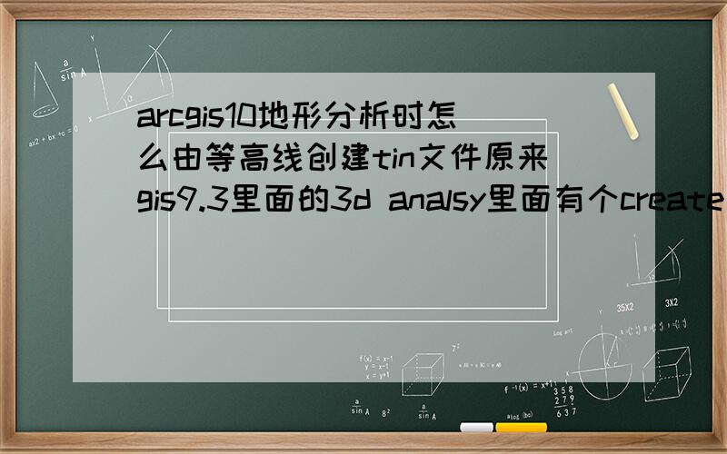 arcgis10地形分析时怎么由等高线创建tin文件原来gis9.3里面的3d analsy里面有个create in from feature的选项,但是在gis10.0里面没有了,各位高手们有知道在10.0里面怎么根据高程点或者等高线创建tin文件