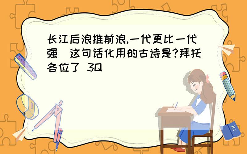 长江后浪推前浪,一代更比一代强．这句话化用的古诗是?拜托各位了 3Q