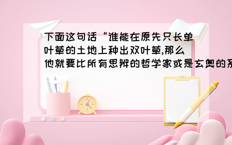 下面这句话“谁能在原先只长单叶草的土地上种出双叶草,那么他就要比所有思辨的哲学家或是玄奥的系统创建者更有功于人类”