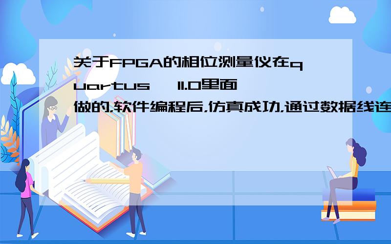 关于FPGA的相位测量仪在quartusⅡ 11.0里面做的，软件编程后，仿真成功，通过数据线连接试验箱，在led上显示相位差。