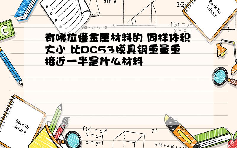 有哪位懂金属材料的 同样体积大小 比DC53模具钢重量重接近一半是什么材料