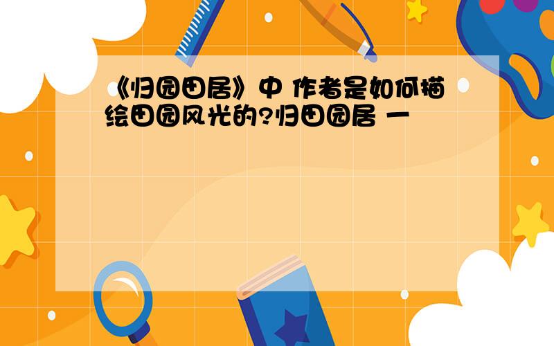 《归园田居》中 作者是如何描绘田园风光的?归田园居 一