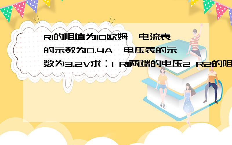 R1的阻值为10欧姆,电流表的示数为0.4A,电压表的示数为3.2V求：1 R1两端的电压2 R2的阻值及电源电压