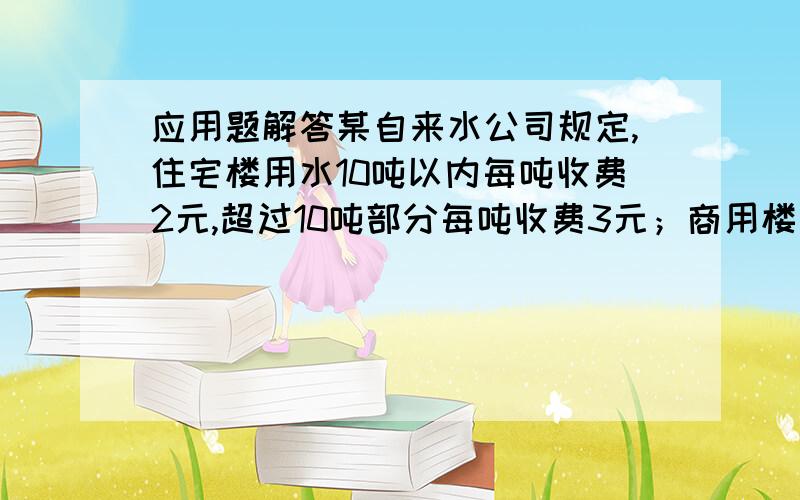 应用题解答某自来水公司规定,住宅楼用水10吨以内每吨收费2元,超过10吨部分每吨收费3元；商用楼用水20吨某自来水公司规定,住宅楼用水10吨以内每吨收费2元,超过10吨部分每吨收费3元；商用