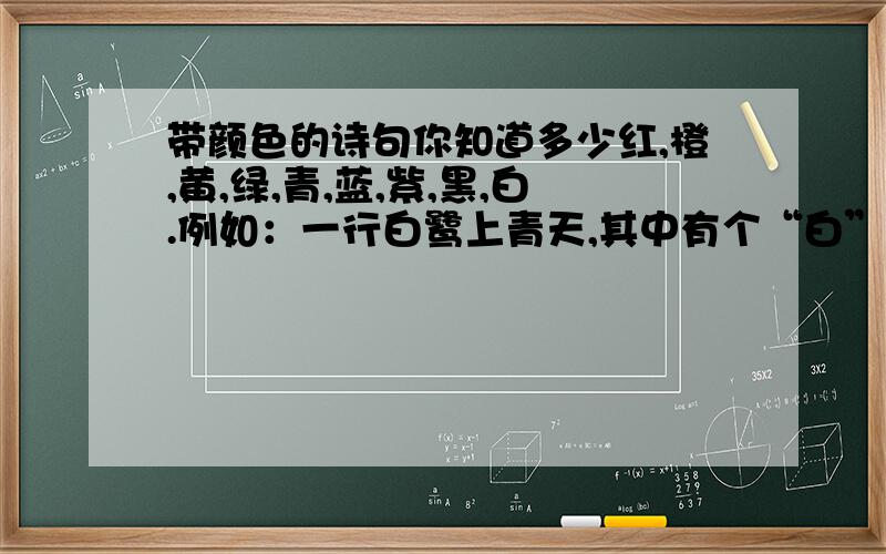 带颜色的诗句你知道多少红,橙,黄,绿,青,蓝,紫,黑,白.例如：一行白鹭上青天,其中有个“白”字.