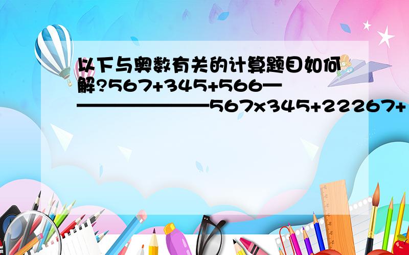 以下与奥数有关的计算题目如何解?567+345+566————————567x345+22267+123x894————————894x124-627