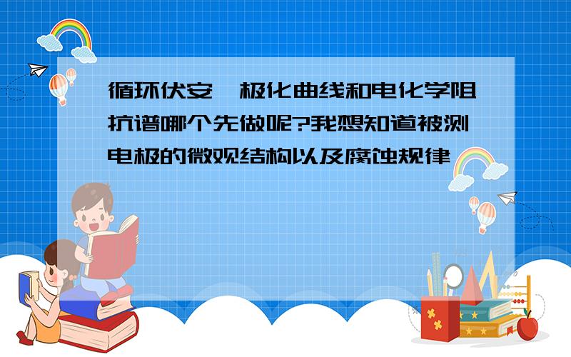 循环伏安、极化曲线和电化学阻抗谱哪个先做呢?我想知道被测电极的微观结构以及腐蚀规律