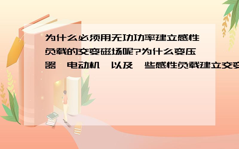 为什么必须用无功功率建立感性负载的交变磁场呢?为什么变压器,电动机,以及一些感性负载建立交变磁场时必须需要无功功率（电压超前电流90度相位角）呢?不是只要是交流电都可以产生交