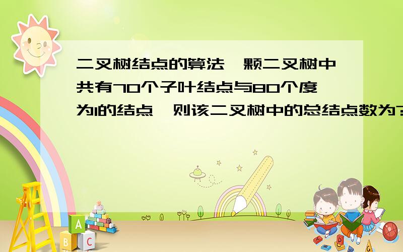 二叉树结点的算法一颗二叉树中共有70个子叶结点与80个度为1的结点,则该二叉树中的总结点数为?