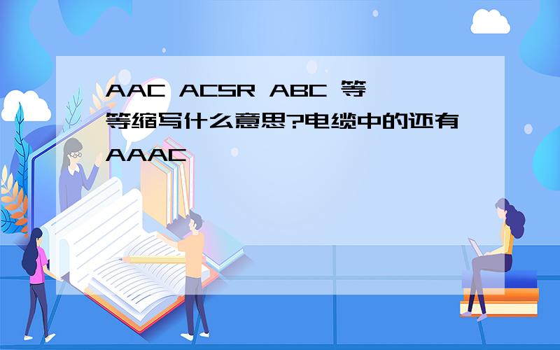 AAC ACSR ABC 等等缩写什么意思?电缆中的还有AAAC