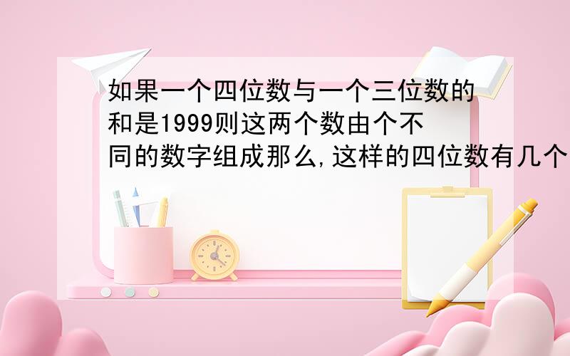 如果一个四位数与一个三位数的和是1999则这两个数由个不同的数字组成那么,这样的四位数有几个?o_O?O__O