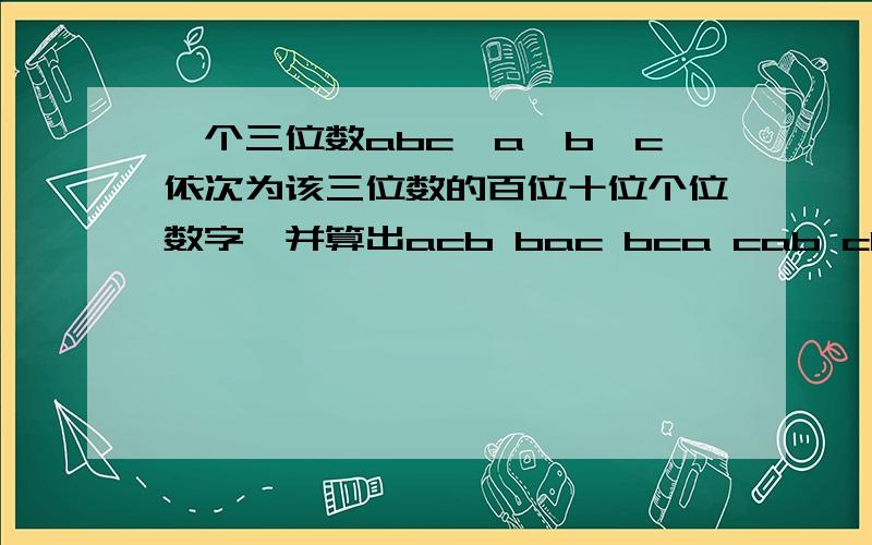 一个三位数abc,a,b,c依次为该三位数的百位十位个位数字,并算出acb bac bca cab cba的和N,N为3194,求abc