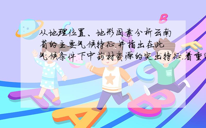 从地理位置、地形因素分析云南省的主要气候特征.并指出在此气候条件下中药材资源的突出特征.着重回答第一个问,第二个问只要求回答特征