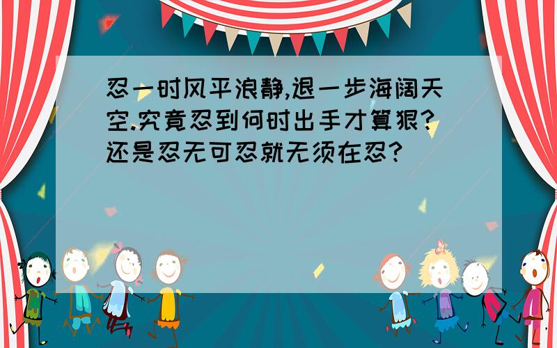 忍一时风平浪静,退一步海阔天空.究竟忍到何时出手才算狠?还是忍无可忍就无须在忍?