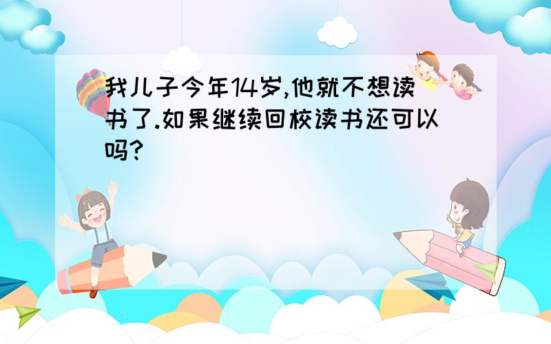 我儿子今年14岁,他就不想读书了.如果继续回校读书还可以吗?