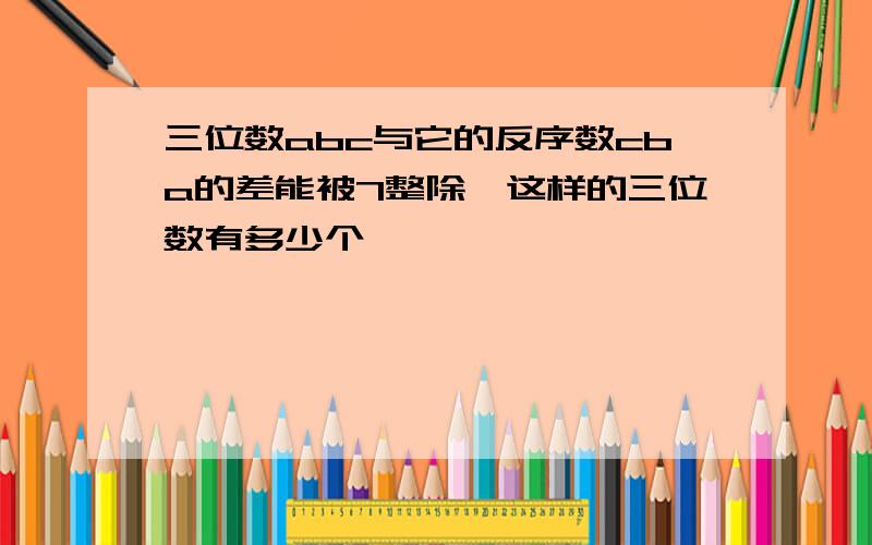 三位数abc与它的反序数cba的差能被7整除,这样的三位数有多少个