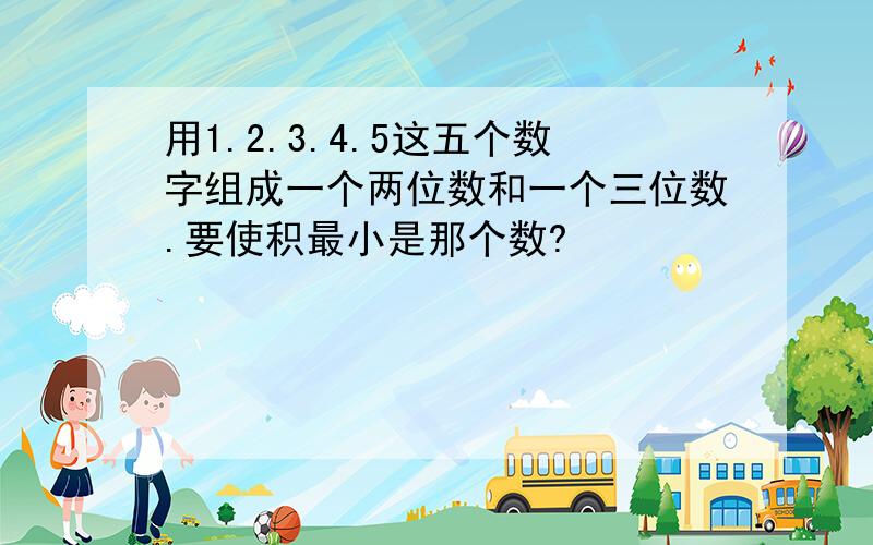 用1.2.3.4.5这五个数字组成一个两位数和一个三位数.要使积最小是那个数?