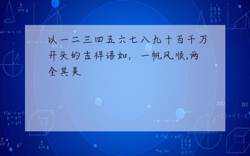 以一二三四五六七八九十百千万开头的吉祥语如：一帆风顺,两全其美